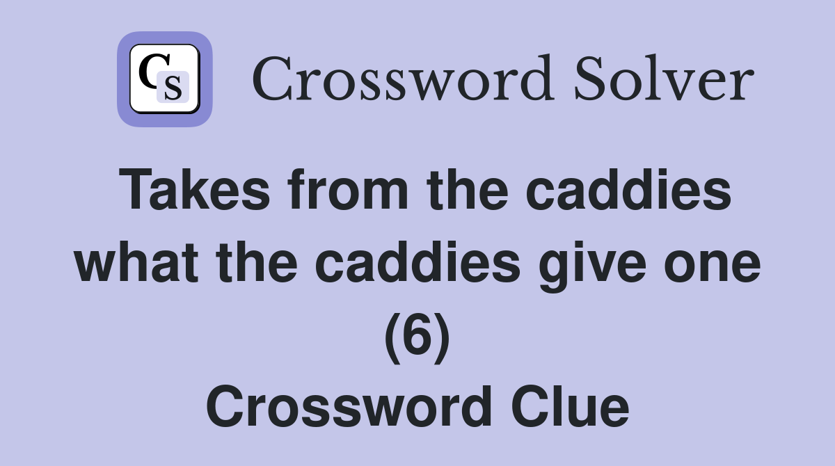 Takes from the caddies what the caddies give one (6) Crossword Clue